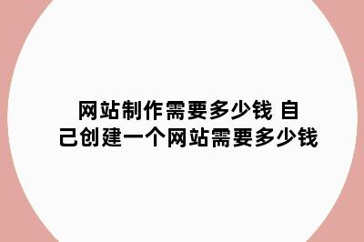 网站制作需要多少钱 自己创建一个网站需要多少钱